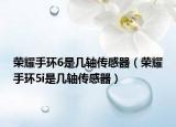 榮耀手環(huán)6是幾軸傳感器（榮耀手環(huán)5i是幾軸傳感器）