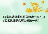qq實名認(rèn)證多久可以修改一次?（qq實名認(rèn)證多久可以修改一次）