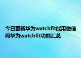 今日更新華為watchfit能用微信嗎華為watchfit功能匯總