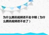 為什么騰訊視頻進不去卡頓（為什么騰訊視頻進不去了）