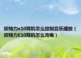 繽特力e10耳機怎么控制音樂播放（繽特力E10耳機怎么充電）