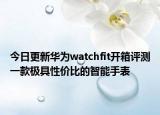 今日更新華為watchfit開箱評測一款極具性價比的智能手表