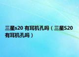 三星s20 有耳機孔嗎（三星S20 有耳機孔嗎）