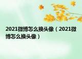 2021微博怎么換頭像（2021微博怎么換頭像）