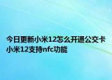 今日更新小米12怎么開通公交卡小米12支持nfc功能