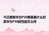 今日更新華為P50屏幕是什么材質(zhì)華為P50的性能怎么樣