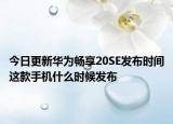 今日更新華為暢享20SE發(fā)布時間這款手機什么時候發(fā)布