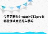 今日更新華為watchGT2pro有哪些優(yōu)缺點值得入手嗎