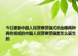 今日更新中國人民警察警旗式樣由哪兩種兩色組成的中國人民警察警旗是怎么誕生的