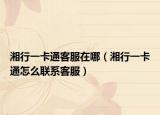 湘行一卡通客服在哪（湘行一卡通怎么聯(lián)系客服）