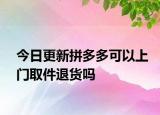 今日更新拼多多可以上門取件退貨嗎