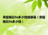 榮耀暢玩9a多少錢換屏幕（榮耀暢玩9a多少錢）