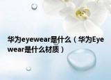 華為eyewear是什么（華為Eyewear是什么材質(zhì)）