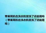 蘋果耳機(jī)在洗衣機(jī)里洗了還能用嗎（蘋果耳機(jī)在洗衣機(jī)里洗了還能用嗎）