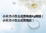 小天才z5怎么設(shè)置電信4g網(wǎng)絡(luò)（小天才z5怎么設(shè)置指紋）
