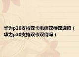 華為p30支持雙卡電信雙待雙通嗎（華為p30支持雙卡雙待嗎）