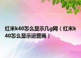 紅米k40怎么顯示幾g網(wǎng)（紅米k40怎么顯示運(yùn)營商）