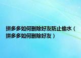 拼多多如何刪除好友防止偷水（拼多多如何刪除好友）