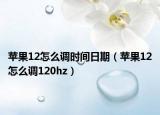 蘋果12怎么調(diào)時(shí)間日期（蘋果12怎么調(diào)120hz）