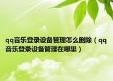 qq音樂登錄設(shè)備管理怎么刪除（qq音樂登錄設(shè)備管理在哪里）