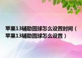 蘋果13輔助圓球怎么設(shè)置時間（蘋果13輔助圓球怎么設(shè)置）