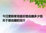 今日更新家用最好路由器多少錢 關(guān)于路由器的簡介