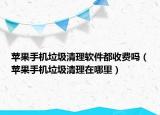 蘋果手機(jī)垃圾清理軟件都收費(fèi)嗎（蘋果手機(jī)垃圾清理在哪里）