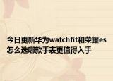 今日更新華為watchfit和榮耀es怎么選哪款手表更值得入手