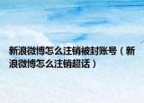 新浪微博怎么注銷被封賬號（新浪微博怎么注銷超話）