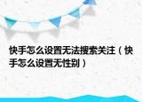 快手怎么設(shè)置無(wú)法搜索關(guān)注（快手怎么設(shè)置無(wú)性別）