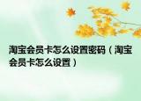 淘寶會(huì)員卡怎么設(shè)置密碼（淘寶會(huì)員卡怎么設(shè)置）