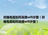 創(chuàng)維電視如何連接wifi步驟（創(chuàng)維電視如何連接wifi步驟）
