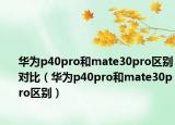 華為p40pro和mate30pro區(qū)別對比（華為p40pro和mate30pro區(qū)別）
