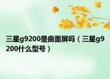 三星g9200是曲面屏嗎（三星g9200什么型號(hào)）