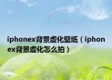 iphonex背景虛化壁紙（iphonex背景虛化怎么拍）