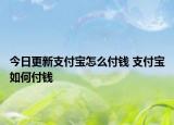 今日更新支付寶怎么付錢(qián) 支付寶如何付錢(qián)