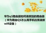 華為q1路由器如何連接別的路由器（華為路由Q1怎么用手機拉黑連接wifi設(shè)備）