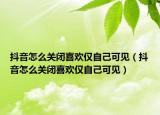 抖音怎么關(guān)閉喜歡僅自己可見（抖音怎么關(guān)閉喜歡僅自己可見）