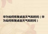 華為如何恢復(fù)桌面天氣和時間（華為如何恢復(fù)桌面天氣和時間）