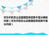 華為手機(jī)怎么設(shè)置微信來信息不顯示具體內(nèi)容（華為手機(jī)怎么設(shè)置微信來信息不顯示內(nèi)容）