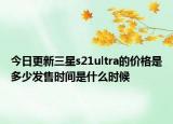 今日更新三星s21ultra的價格是多少發(fā)售時間是什么時候