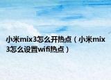 小米mix3怎么開(kāi)熱點(diǎn)（小米mix3怎么設(shè)置wifi熱點(diǎn)）