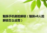 魅族手機刷臉解鎖（魅族v8人臉解鎖怎么設(shè)置）