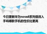 今日更新華為nova8系列值得入手嗎哪款手機的性價比更高