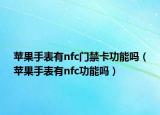蘋果手表有nfc門禁卡功能嗎（蘋果手表有nfc功能嗎）