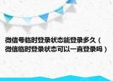 微信號臨時(shí)登錄狀態(tài)能登錄多久（微信臨時(shí)登錄狀態(tài)可以一直登錄嗎）