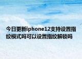 今日更新iphone12支持設(shè)置指紋模式嗎可以設(shè)置指紋解鎖嗎