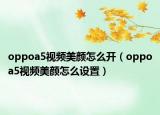 oppoa5視頻美顏怎么開（oppoa5視頻美顏怎么設(shè)置）