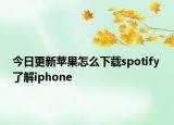 今日更新蘋果怎么下載spotify 了解iphone