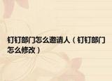 釘釘部門怎么邀請人（釘釘部門怎么修改）